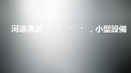 河道清淤，小型設備助力高效施工